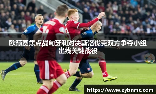 欧预赛焦点战匈牙利对决斯洛伐克双方争夺小组出线关键战役