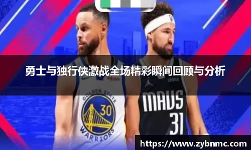 勇士与独行侠激战全场精彩瞬间回顾与分析