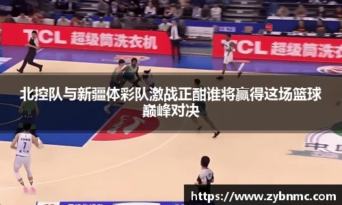 北控队与新疆体彩队激战正酣谁将赢得这场篮球巅峰对决