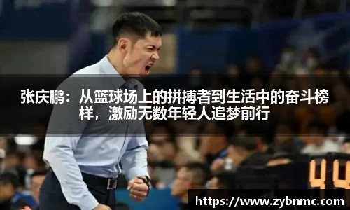 张庆鹏：从篮球场上的拼搏者到生活中的奋斗榜样，激励无数年轻人追梦前行