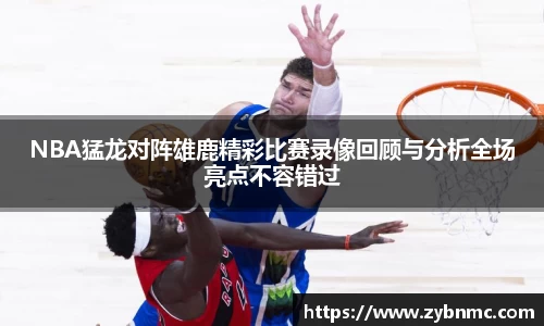 NBA猛龙对阵雄鹿精彩比赛录像回顾与分析全场亮点不容错过