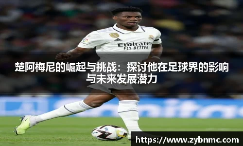楚阿梅尼的崛起与挑战：探讨他在足球界的影响与未来发展潜力