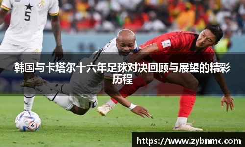韩国与卡塔尔十六年足球对决回顾与展望的精彩历程