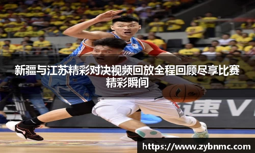 新疆与江苏精彩对决视频回放全程回顾尽享比赛精彩瞬间