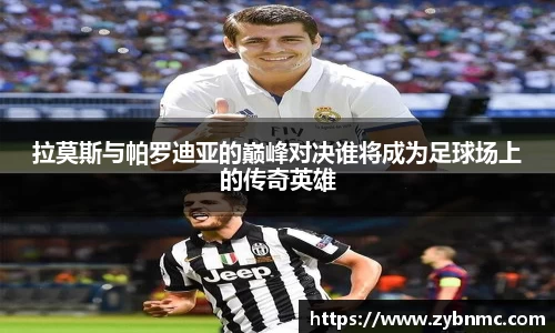 拉莫斯与帕罗迪亚的巅峰对决谁将成为足球场上的传奇英雄