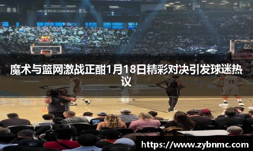 魔术与篮网激战正酣1月18日精彩对决引发球迷热议