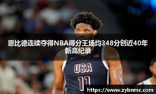 恩比德连续夺得NBA得分王场均348分创近40年新高纪录