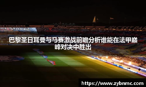 巴黎圣日耳曼与马赛激战前瞻分析谁能在法甲巅峰对决中胜出