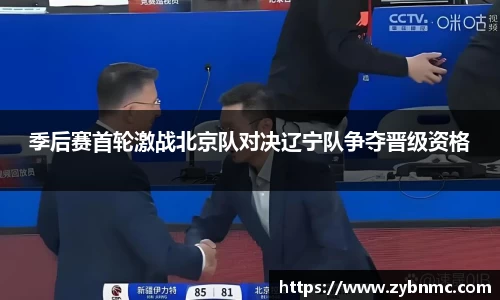 季后赛首轮激战北京队对决辽宁队争夺晋级资格
